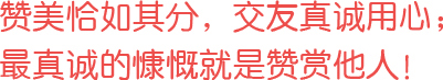 贊美恰如其分，交友真誠用心；最真誠的慷慨就是贊賞他人！